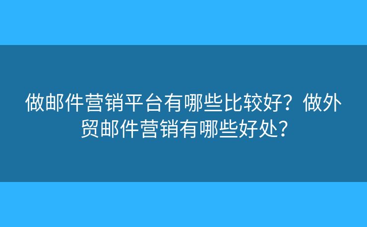 做邮件营销平台有哪些比较好?做外贸邮件营销有哪些好处? 做邮件营销平台有哪些比较好?做外贸邮件营销有哪些好处?