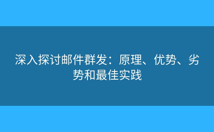 深入探讨邮件群发：原理、优势、劣势和最佳实践
