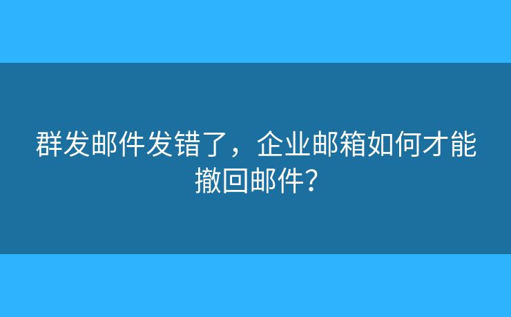 群发邮件发错了，企业邮箱如何才能撤回邮件？
