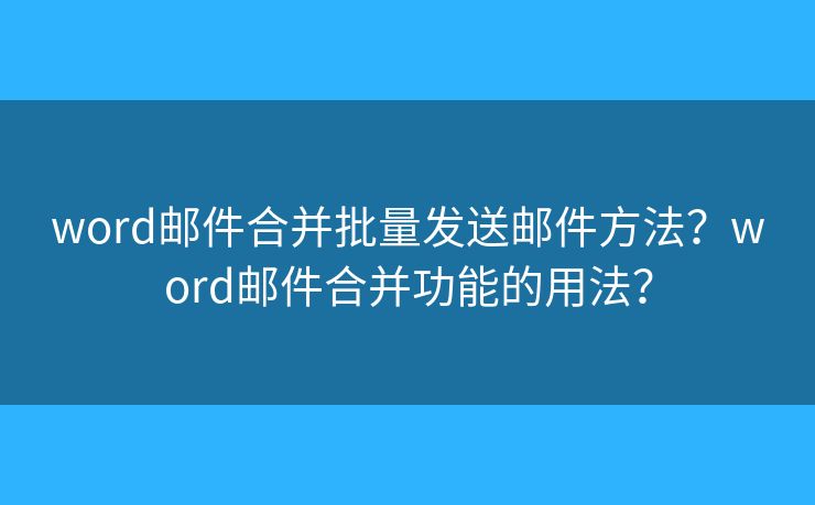 word邮件合并批量发送邮件方法？word邮件合并功能的用法？