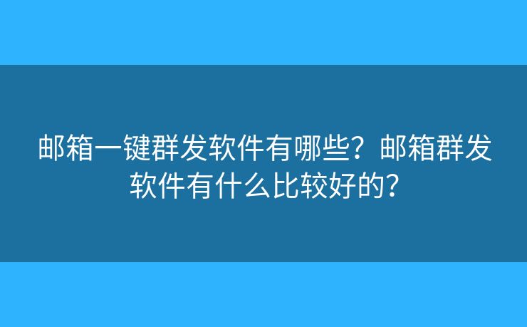 邮箱一键群发软件有哪些？邮箱群发软件有什么比较好的？