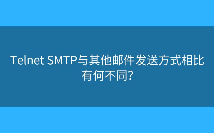 Telnet SMTP与其他邮件发送方式相比有何不同？