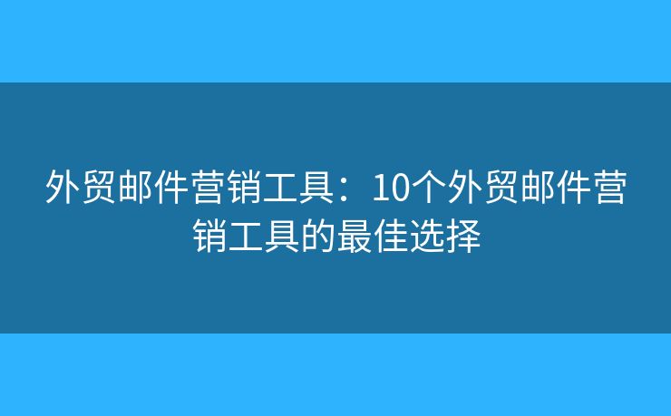 外贸邮件营销工具：10个外贸邮件营销工具的最佳选择