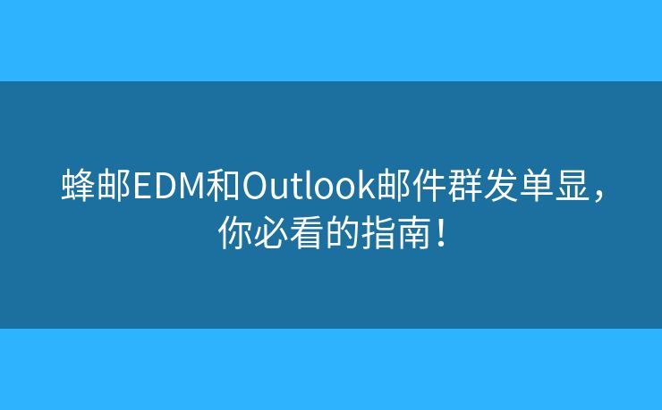 蜂邮EDM和Outlook邮件群发单显,你必看的指南! 蜂邮EDM和Outlook邮件群发单显,你必看的指南!
