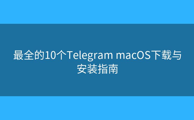 最全的10个Telegram macOS下载与安装指南