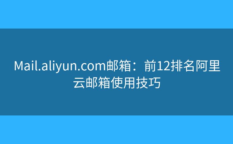 Mail.aliyun.com邮箱：前12排名阿里云邮箱使用技巧
