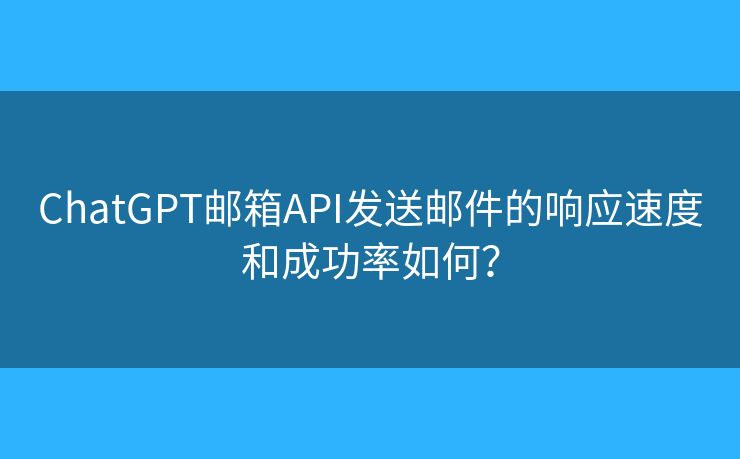ChatGPT邮箱API发送邮件的响应速度和成功率如何？