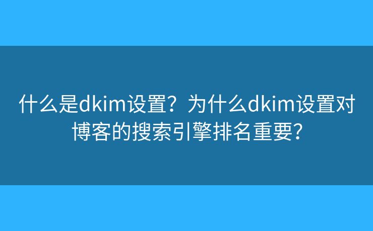 什么是dkim设置？为什么dkim设置对博客的搜索引擎排名重要？