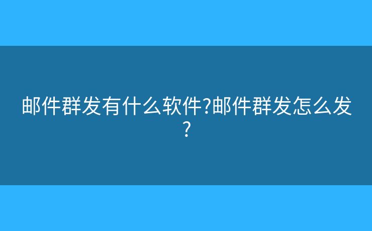 邮件群发有什么软件?邮件群发怎么发?