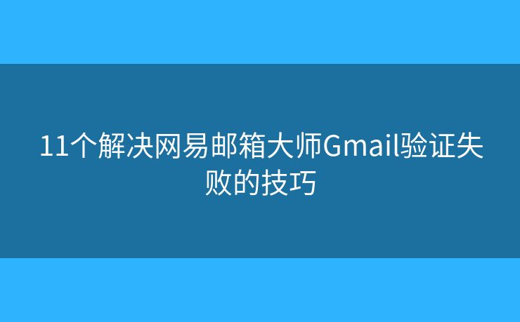 11个解决网易邮箱大师Gmail验证失败的技巧