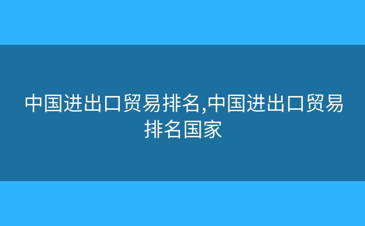 中国进出口贸易排名,中国进出口贸易排名国家