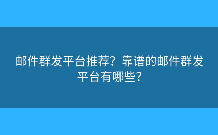 邮件群发平台推荐?靠谱的邮件群发平台有哪些? 邮件群发平台推荐?靠谱的邮件群发平台有哪些?