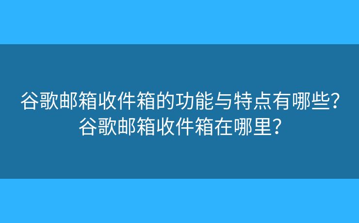 谷歌邮箱收件箱的功能与特点有哪些？谷歌邮箱收件箱在哪里？