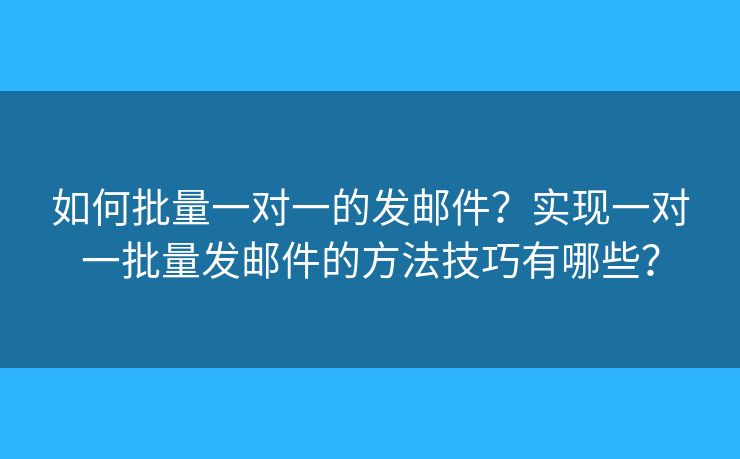 如何批量一对一的发邮件？实现一对一批量发邮件的方法技巧有哪些？