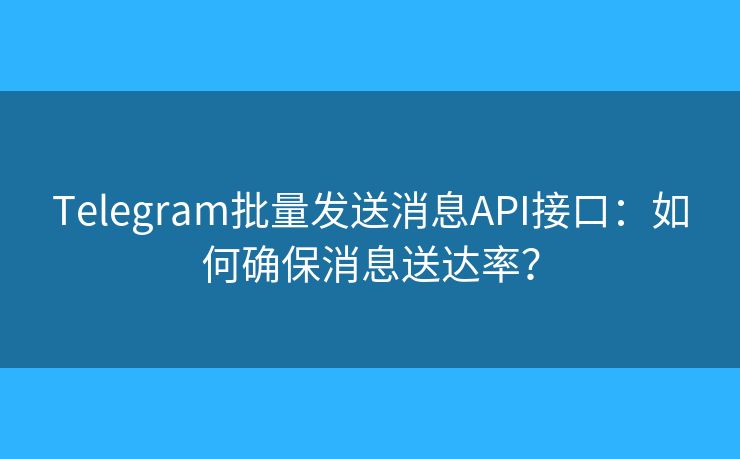 Telegram批量发送消息API接口：如何确保消息送达率？