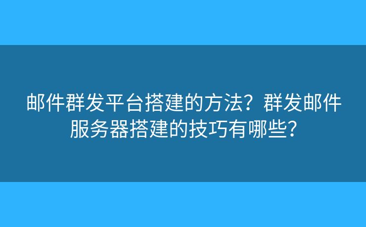 邮件群发平台搭建的方法？群发邮件服务器搭建的技巧有哪些？