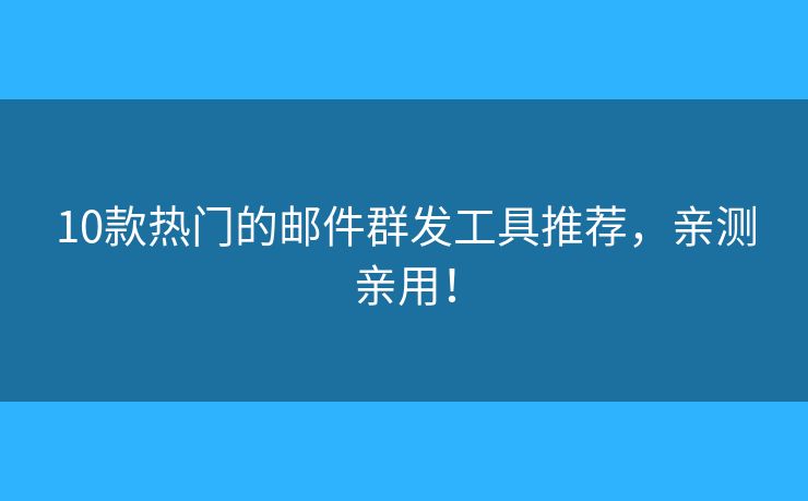 10款热门的邮件群发工具推荐，亲测亲用！