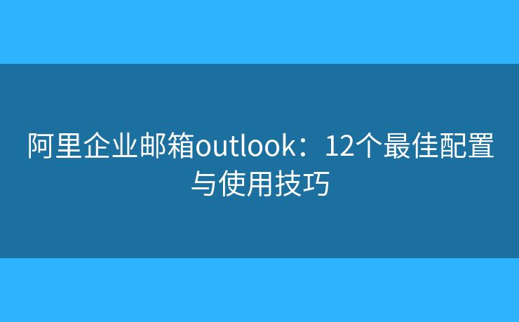 阿里企业邮箱outlook:12个最佳配置与使用技巧 阿里企业邮箱outlook:12个最佳配置与使用技巧