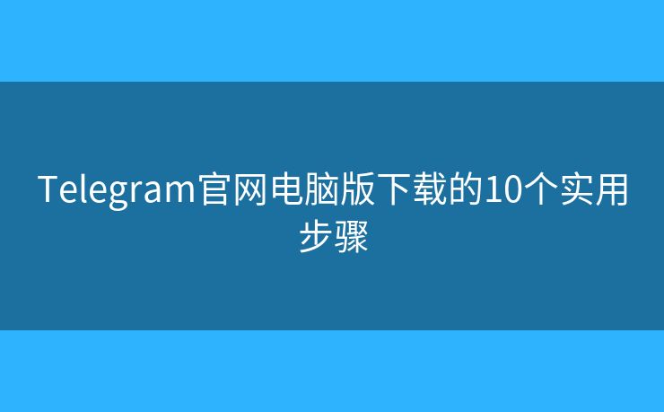 Telegram官网电脑版下载的10个实用步骤