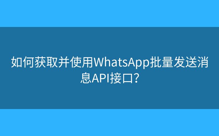 如何获取并使用WhatsApp批量发送消息API接口？