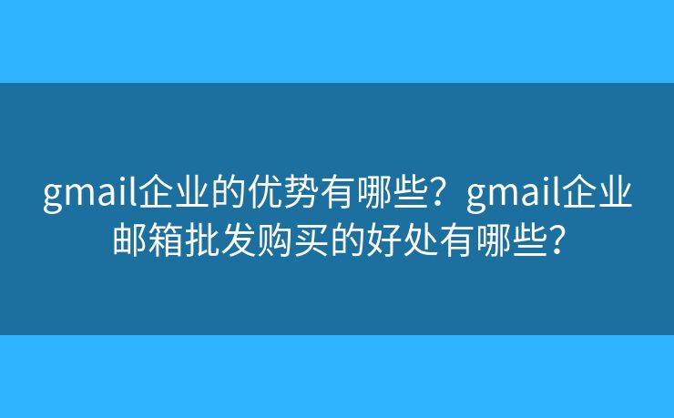 gmail企业的优势有哪些？gmail企业邮箱批发购买的好处有哪些？