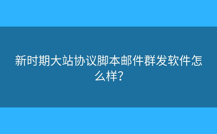 新时期大站协议脚本邮件群发软件怎么样？
