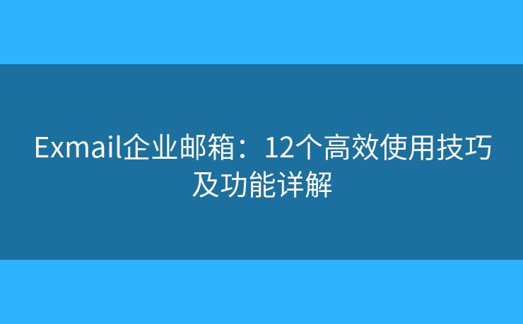 Exmail企业邮箱：12个高效使用技巧及功能详解