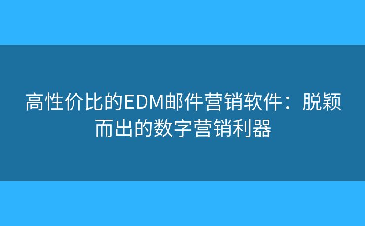 高性价比的EDM邮件营销软件：脱颖而出的数字营销利器