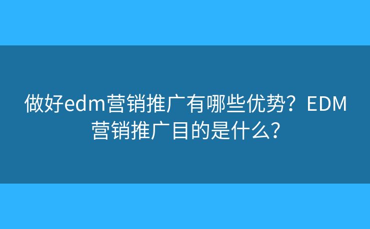 做好edm营销推广有哪些优势？EDM营销推广目的是什么？