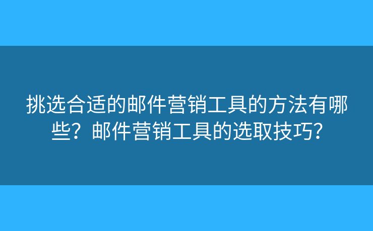 挑选合适的邮件营销工具的方法有哪些？邮件营销工具的选取技巧？