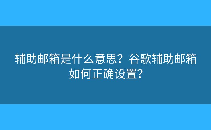 辅助邮箱是什么意思？谷歌辅助邮箱如何正确设置？