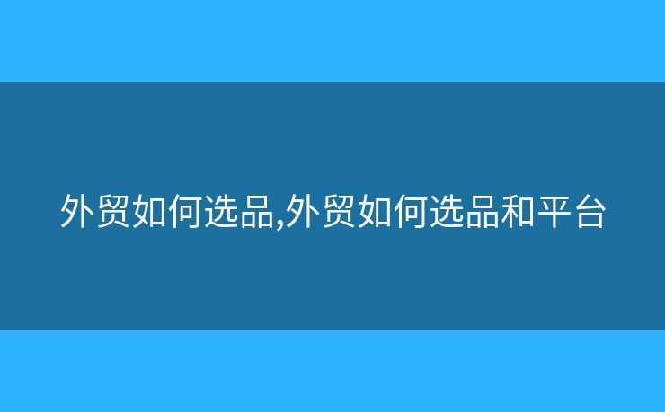 外贸如何选品,外贸如何选品和平台