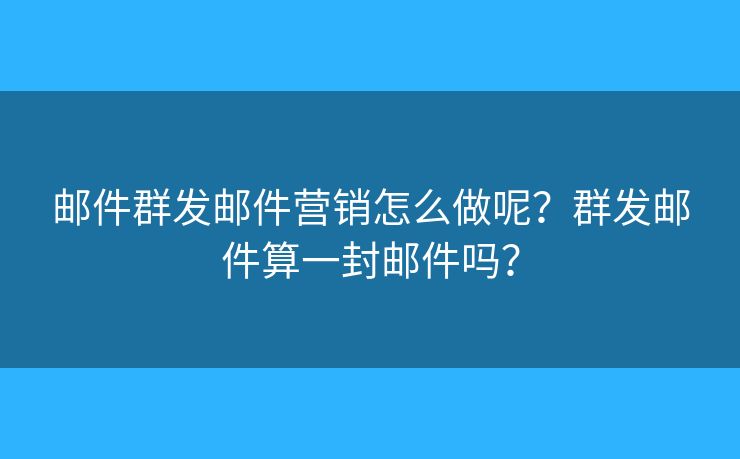 邮件群发邮件营销怎么做呢？群发邮件算一封邮件吗？