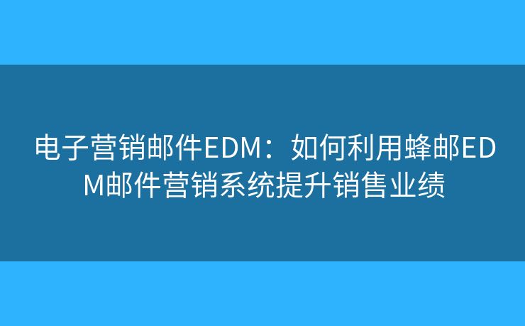 电子营销邮件EDM：如何利用蜂邮EDM邮件营销系统提升销售业绩