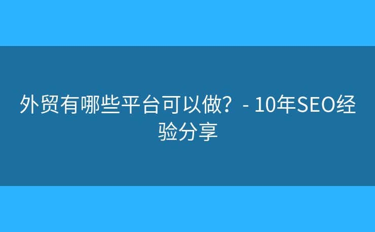 外贸有哪些平台可以做？- 10年SEO经验分享
