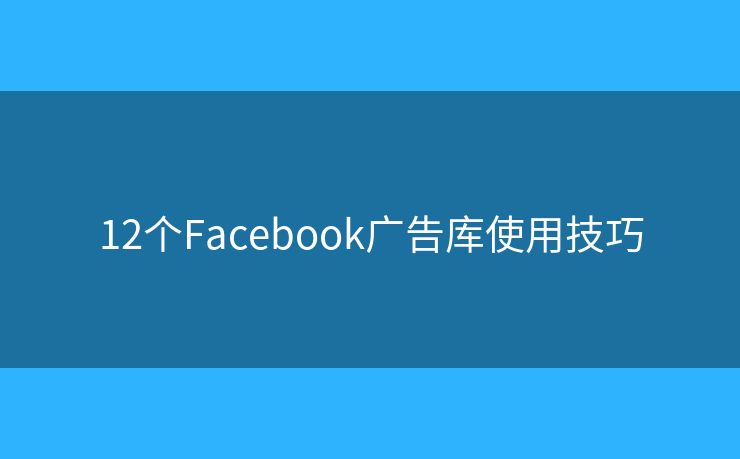 12个Facebook广告库使用技巧 12个Facebook广告库使用技巧