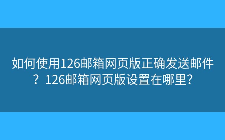 如何使用126邮箱网页版正确发送邮件？126邮箱网页版设置在哪里？