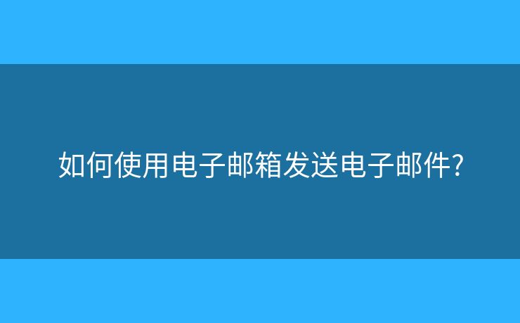 如何使用电子邮箱发送电子邮件?