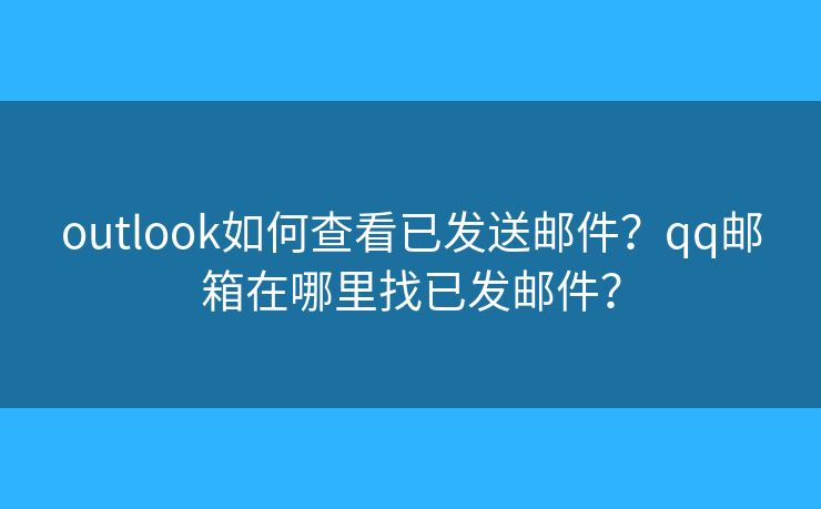 outlook如何查看已发送邮件？qq邮箱在哪里找已发邮件？
