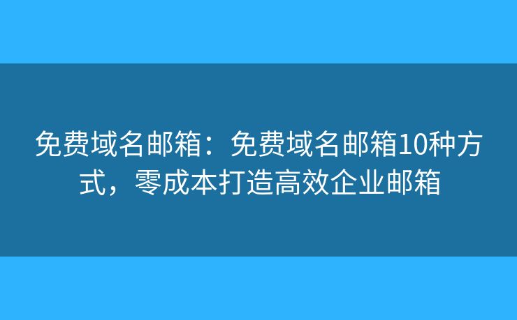 免费域名邮箱：免费域名邮箱10种方式，零成本打造高效企业邮箱