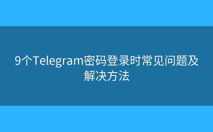 9个Telegram密码登录时常见问题及解决方法 9个Telegram密码登录时常见问题及解决方法