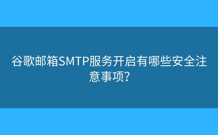 谷歌邮箱SMTP服务开启有哪些安全注意事项？