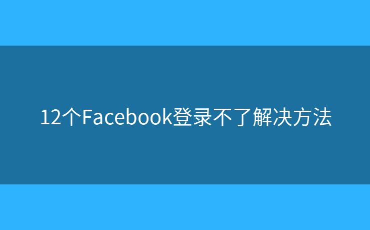 12个Facebook登录不了解决方法