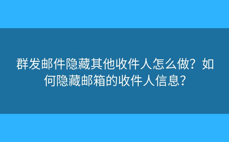 群发邮件隐藏其他收件人怎么做？如何隐藏邮箱的收件人信息？