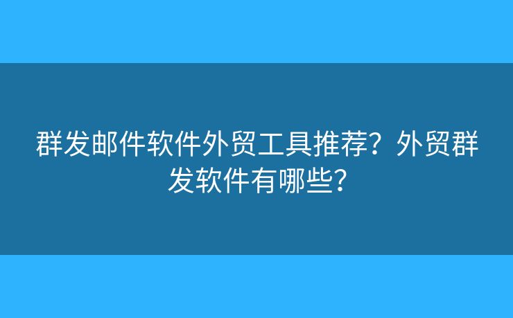 群发邮件软件外贸工具推荐?外贸群发软件有哪些? 群发邮件软件外贸工具推荐?外贸群发软件有哪些?