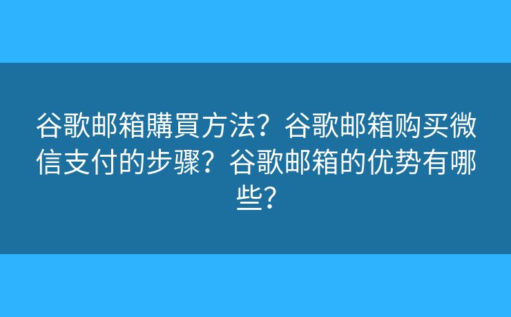 谷歌邮箱購買方法？谷歌邮箱购买微信支付的步骤？谷歌邮箱的优势有哪些？