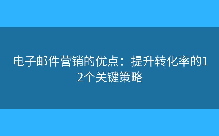电子邮件营销的优点：提升转化率的12个关键策略