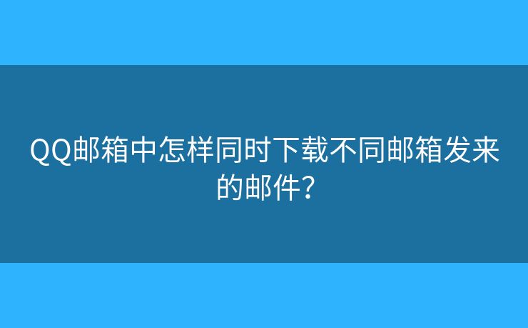 QQ邮箱中怎样同时下载不同邮箱发来的邮件？