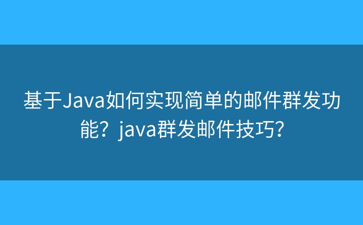 基于Java如何实现简单的邮件群发功能?java群发邮件技巧? 基于Java如何实现简单的邮件群发功能?java群发邮件技巧?