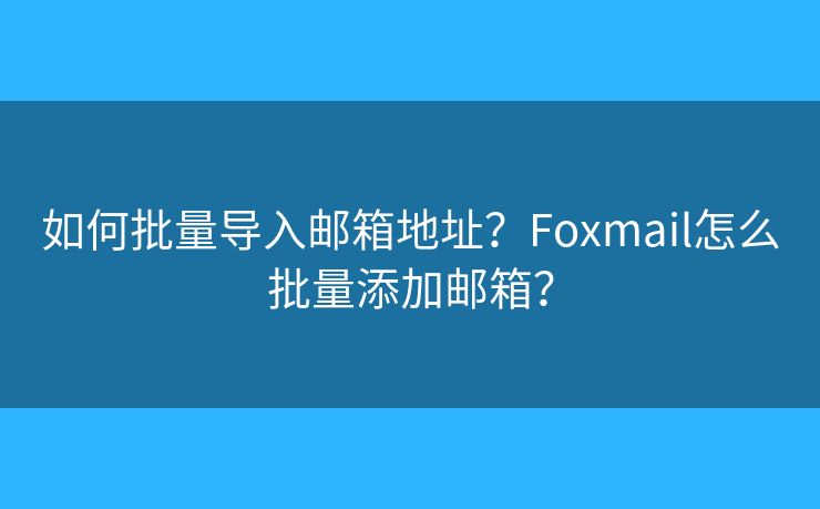 如何批量导入邮箱地址？Foxmail怎么批量添加邮箱？